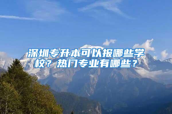 深圳專升本可以報哪些學(xué)校？熱門專業(yè)有哪些？