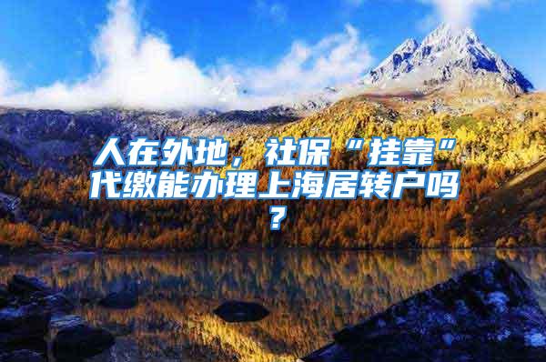 人在外地，社?！皰炜俊贝U能辦理上海居轉(zhuǎn)戶嗎？