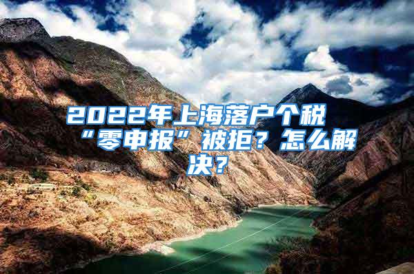 2022年上海落戶個(gè)稅“零申報(bào)”被拒？怎么解決？