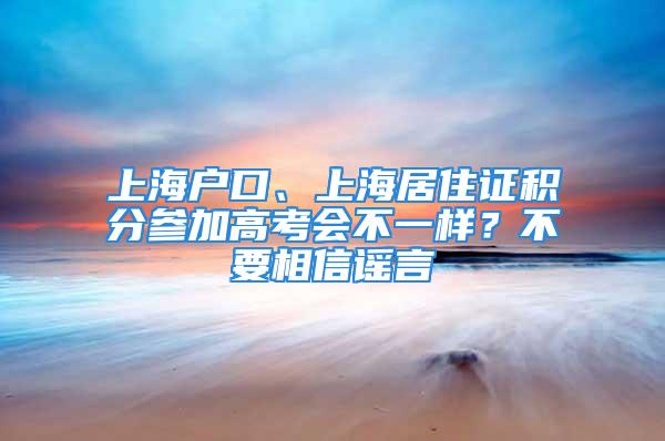 上海戶口、上海居住證積分參加高考會不一樣？不要相信謠言