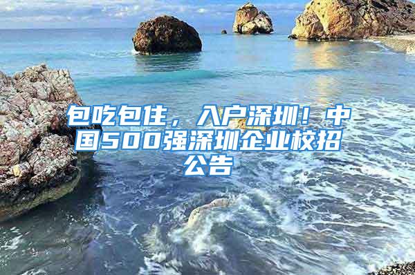 包吃包住，入戶深圳！中國(guó)500強(qiáng)深圳企業(yè)校招公告