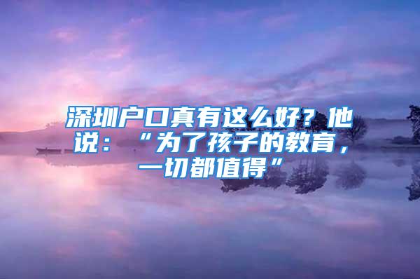 深圳戶口真有這么好？他說：“為了孩子的教育，一切都值得”