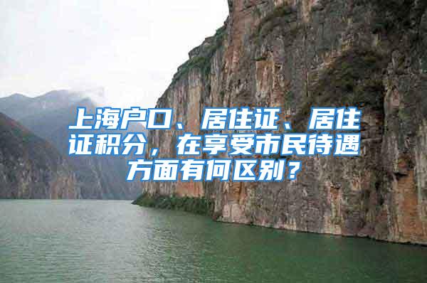 上海戶(hù)口、居住證、居住證積分，在享受市民待遇方面有何區(qū)別？