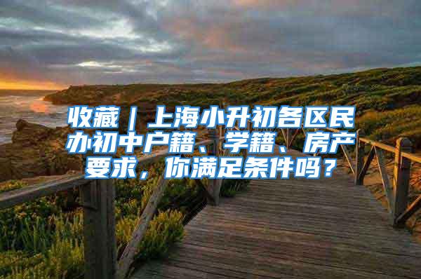 收藏｜上海小升初各區(qū)民辦初中戶籍、學(xué)籍、房產(chǎn)要求，你滿足條件嗎？