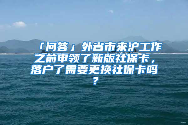 「問答」外省市來滬工作之前申領(lǐng)了新版社保卡，落戶了需要更換社保卡嗎？