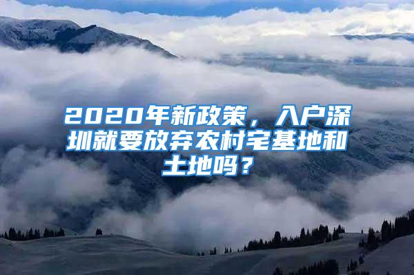 2020年新政策，入戶深圳就要放棄農村宅基地和土地嗎？