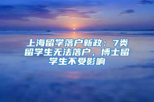 上海留學(xué)落戶新政：7類留學(xué)生無法落戶，博士留學(xué)生不受影響