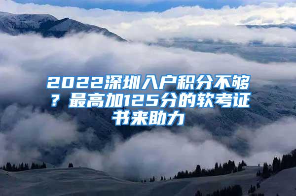 2022深圳入戶積分不夠？最高加125分的軟考證書來助力