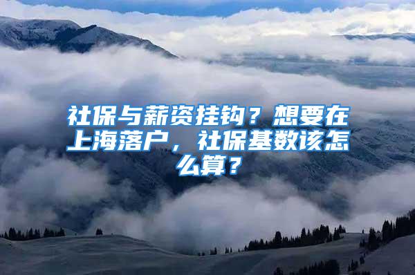 社保與薪資掛鉤？想要在上海落戶，社?；鶖?shù)該怎么算？