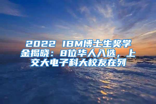 2022 IBM博士生獎學(xué)金揭曉：8位華人入選，上交大電子科大校友在列