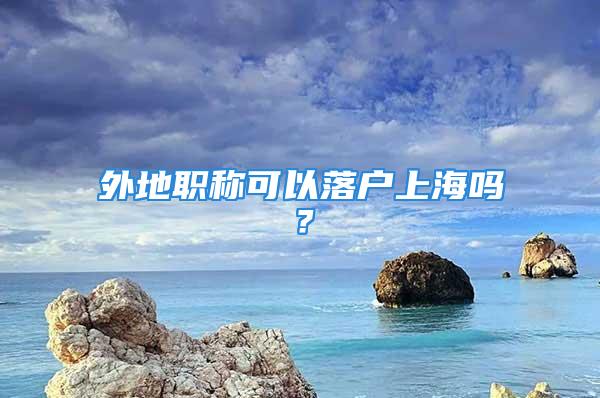 外地職稱可以落戶上海嗎？