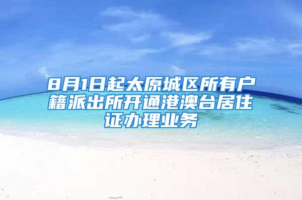 8月1日起太原城區(qū)所有戶籍派出所開通港澳臺居住證辦理業(yè)務(wù)