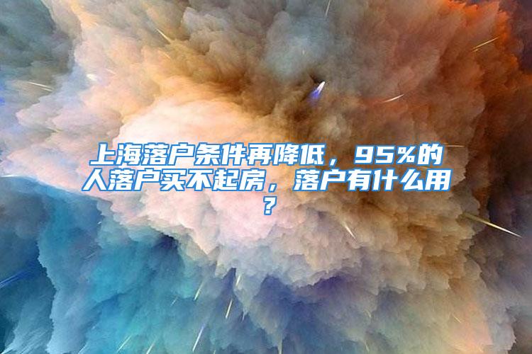 上海落戶條件再降低，95%的人落戶買不起房，落戶有什么用？