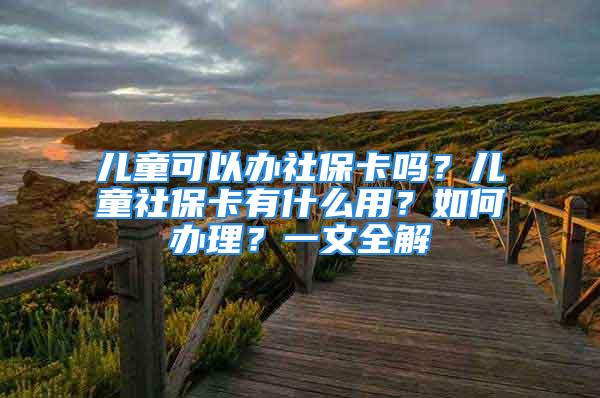 兒童可以辦社保卡嗎？?jī)和绫？ㄓ惺裁从茫咳绾无k理？一文全解