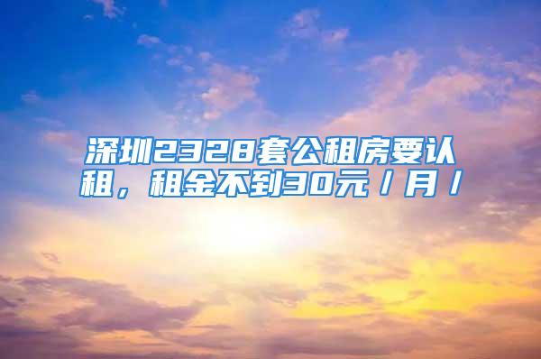 深圳2328套公租房要認(rèn)租，租金不到30元／月／㎡