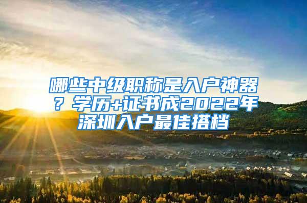 哪些中級職稱是入戶神器？學(xué)歷+證書成2022年深圳入戶最佳搭檔