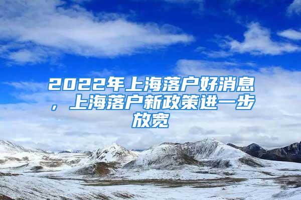 2022年上海落戶好消息，上海落戶新政策進(jìn)一步放寬