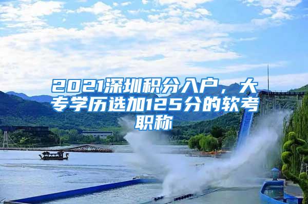 2021深圳積分入戶，大專學歷選加125分的軟考職稱