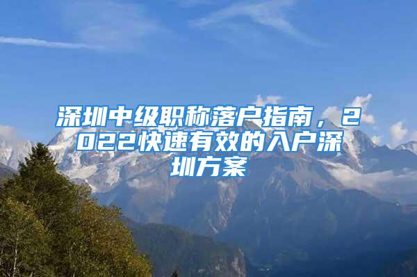 深圳中級職稱落戶指南，2022快速有效的入戶深圳方案