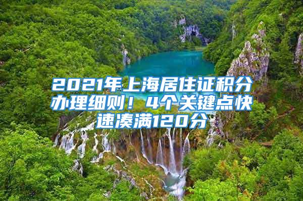 2021年上海居住證積分辦理細(xì)則！4個(gè)關(guān)鍵點(diǎn)快速湊滿120分