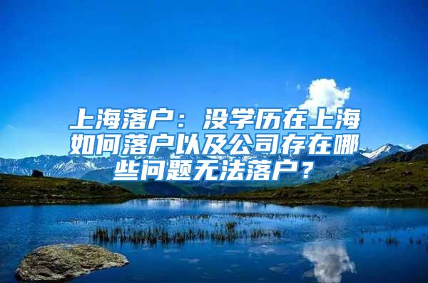 上海落戶(hù)：沒(méi)學(xué)歷在上海如何落戶(hù)以及公司存在哪些問(wèn)題無(wú)法落戶(hù)？