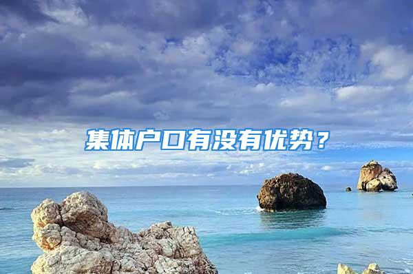 集體戶口有沒有優(yōu)勢？