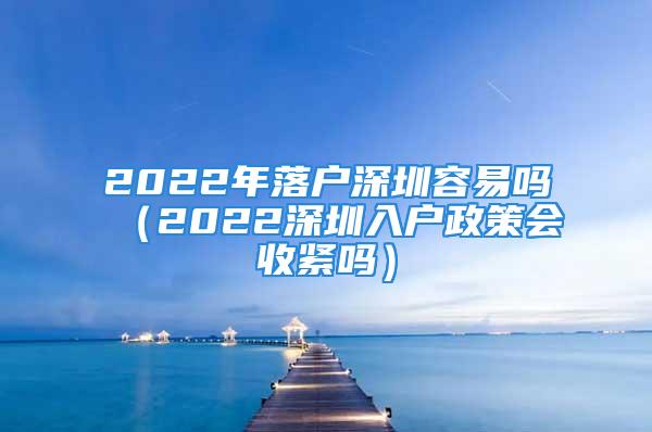 2022年落戶(hù)深圳容易嗎（2022深圳入戶(hù)政策會(huì)收緊嗎）