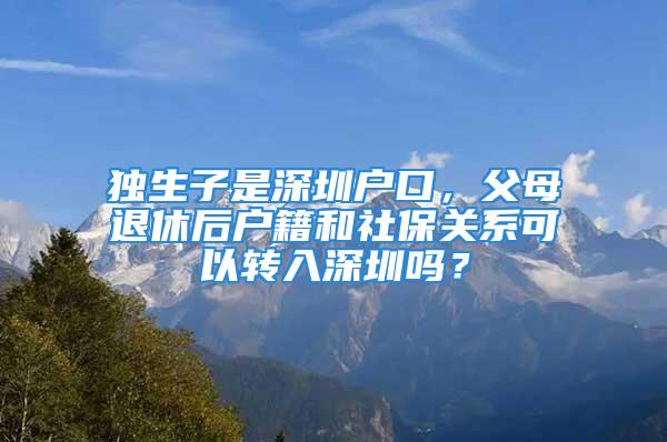 獨(dú)生子是深圳戶口，父母退休后戶籍和社保關(guān)系可以轉(zhuǎn)入深圳嗎？