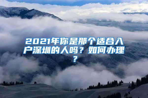 2021年你是那個適合入戶深圳的人嗎？如何辦理？