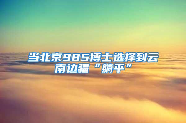 當北京985博士選擇到云南邊疆“躺平”