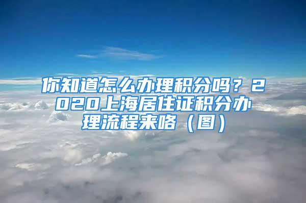 你知道怎么辦理積分嗎？2020上海居住證積分辦理流程來咯（圖）