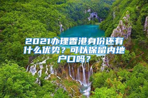 2021辦理香港身份還有什么優(yōu)勢？可以保留內(nèi)地戶口嗎？