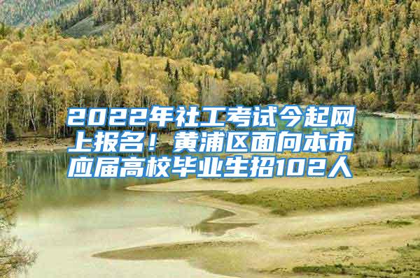 2022年社工考試今起網(wǎng)上報名！黃浦區(qū)面向本市應屆高校畢業(yè)生招102人