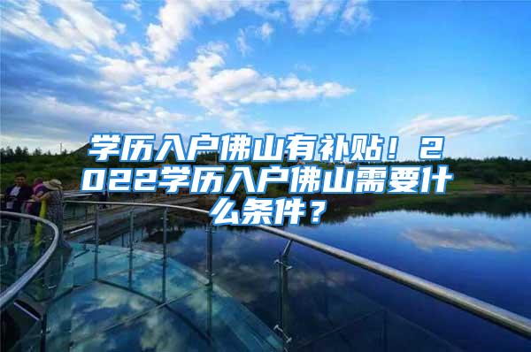 學歷入戶佛山有補貼！2022學歷入戶佛山需要什么條件？