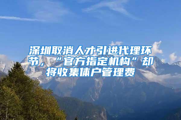 深圳取消人才引進(jìn)代理環(huán)節(jié)，“官方指定機(jī)構(gòu)”卻將收集體戶(hù)管理費(fèi)