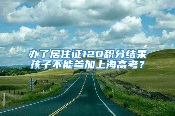 辦了居住證120積分結(jié)果孩子不能參加上海高考？