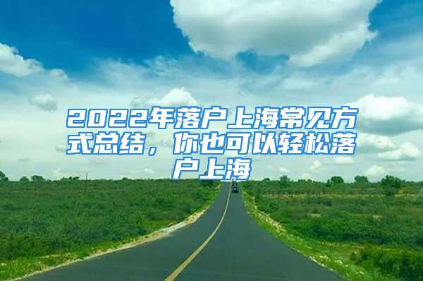 2022年落戶上海常見(jiàn)方式總結(jié)，你也可以輕松落戶上海