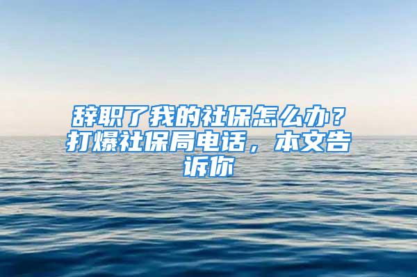 辭職了我的社保怎么辦？打爆社保局電話，本文告訴你