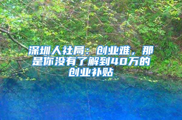 深圳人社局：創(chuàng)業(yè)難，那是你沒有了解到40萬的創(chuàng)業(yè)補(bǔ)貼