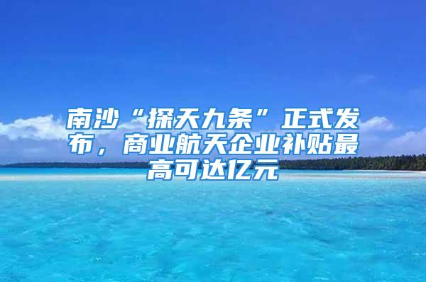 南沙“探天九條”正式發(fā)布，商業(yè)航天企業(yè)補貼最高可達(dá)億元