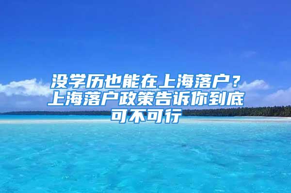 沒學(xué)歷也能在上海落戶？上海落戶政策告訴你到底可不可行