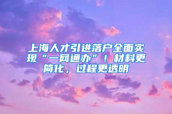 上海人才引進(jìn)落戶全面實現(xiàn)“一網(wǎng)通辦”！材料更簡化，過程更透明