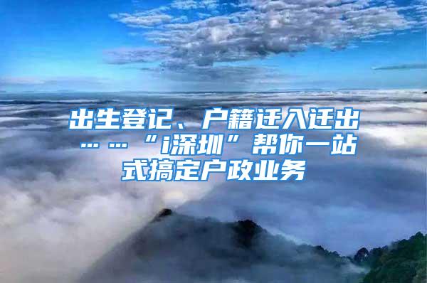 出生登記、戶(hù)籍遷入遷出……“i深圳”幫你一站式搞定戶(hù)政業(yè)務(wù)