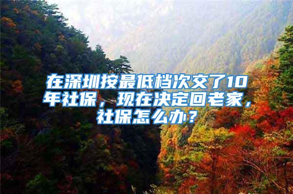 在深圳按最低檔次交了10年社保，現(xiàn)在決定回老家，社保怎么辦？