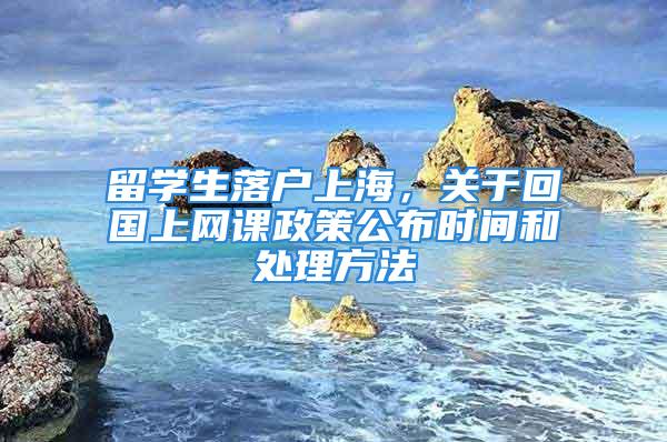 留學生落戶上海，關于回國上網(wǎng)課政策公布時間和處理方法