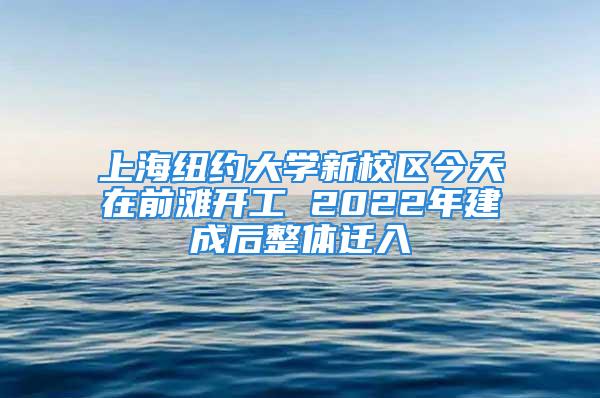 上海紐約大學(xué)新校區(qū)今天在前灘開(kāi)工 2022年建成后整體遷入