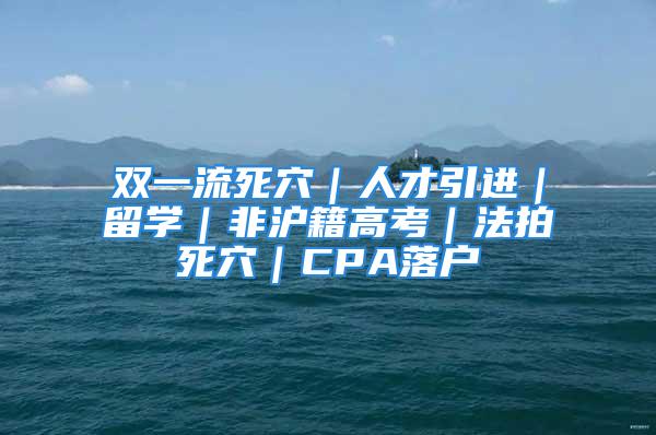 雙一流死穴｜人才引進(jìn)｜留學(xué)｜非滬籍高考｜法拍死穴｜CPA落戶