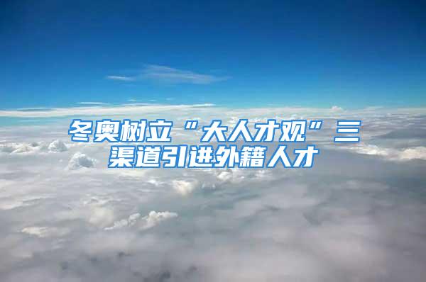 冬奧樹立“大人才觀”三渠道引進外籍人才