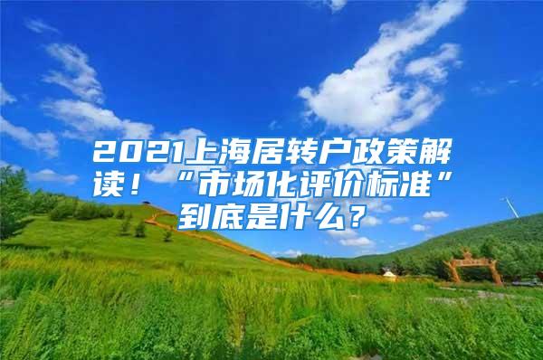 2021上海居轉(zhuǎn)戶政策解讀！“市場化評價標(biāo)準(zhǔn)”到底是什么？