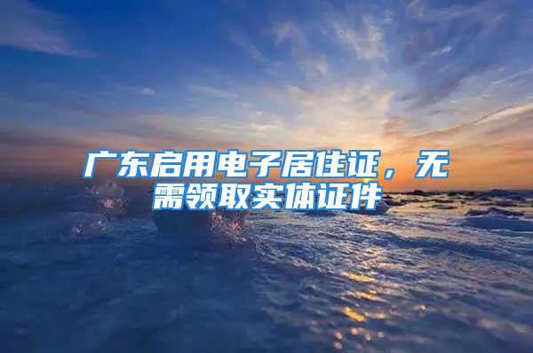 廣東啟用電子居住證，無需領(lǐng)取實體證件